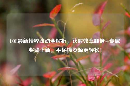 LOL最新精粹改动全解析,获取效率翻倍+专属奖励上新,平民攒资源更轻松!