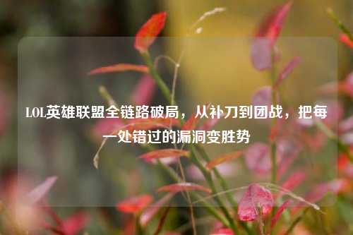 LOL英雄联盟全链路破局，从补刀到团战，把每一处错过的漏洞变胜势