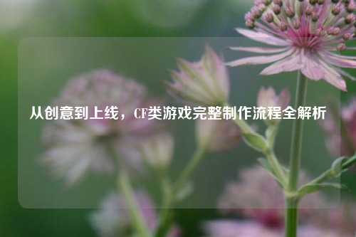 从创意到上线，CF类游戏完整制作流程全解析