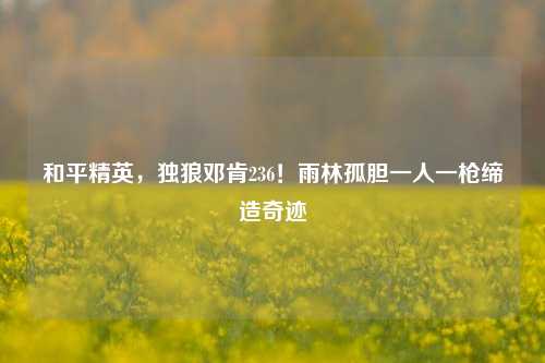和平精英,独狼邓肯236!雨林孤胆一人一枪缔造奇迹