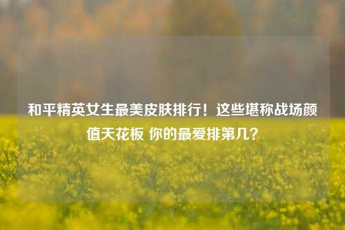 和平精英女生最美皮肤排行！这些堪称战场颜值天花板 你的最爱排第几？