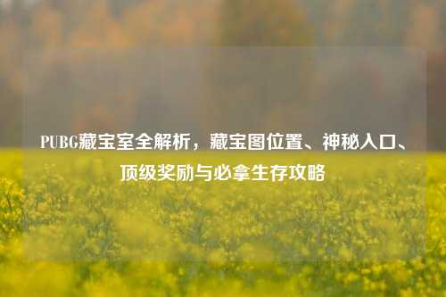 PUBG藏宝室全解析,藏宝图位置、神秘入口、顶级奖励与必拿生存攻略