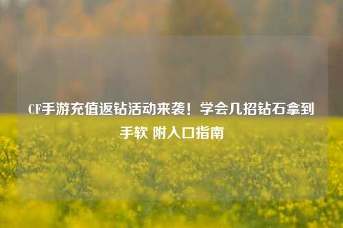 CF手游充值返钻活动来袭！学会几招钻石拿到手软 附入口指南