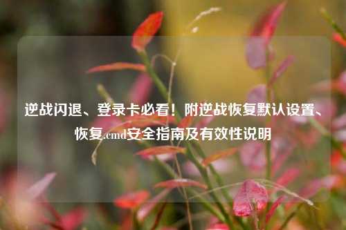 逆战闪退、登录卡必看！附逆战恢复默认设置、恢复.cmd安全指南及有效性说明