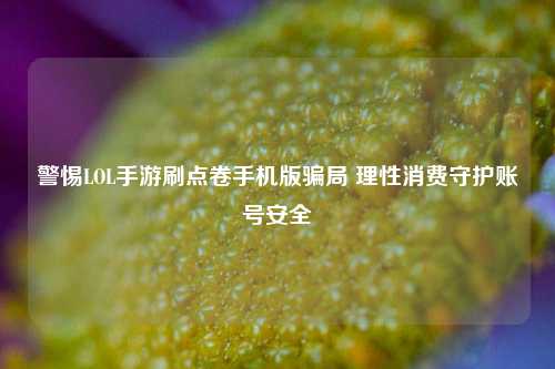 警惕LOL手游刷点卷手机版骗局 理性消费守护账号安全