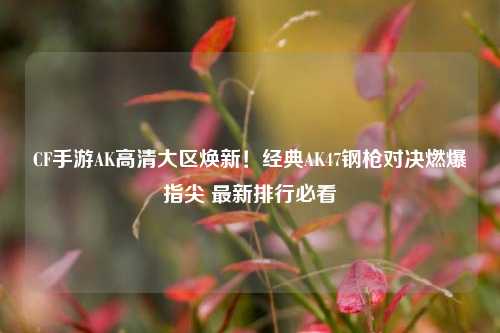 CF手游AK高清大区焕新！经典AK47钢枪对决燃爆指尖 最新排行必看