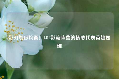影刃划破均衡!LOL影流阵营的核心代表英雄是谁