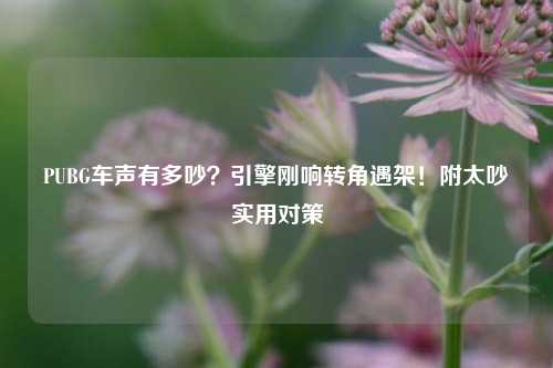 PUBG车声有多吵？引擎刚响转角遇架！附太吵实用对策