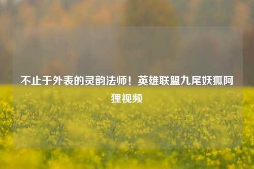 不止于外表的灵韵法师！英雄联盟九尾妖狐阿狸视频