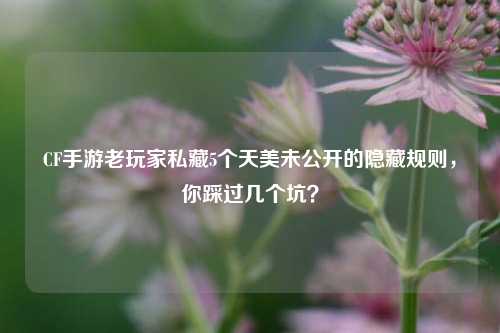 CF手游老玩家私藏5个天美未公开的隐藏规则，你踩过几个坑？