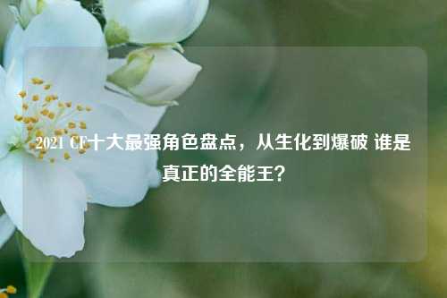 2021 CF十大最强角色盘点,从生化到爆破 谁是真正的全能王?