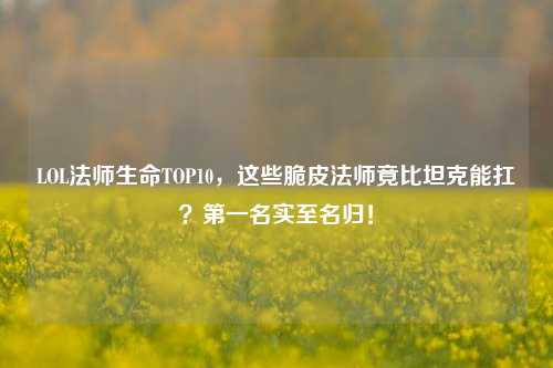 LOL法师生命TOP10,这些脆皮法师竟比坦克能扛?第一名实至名归!