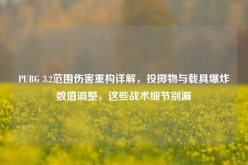 PUBG 3.2范围伤害重构详解，投掷物与载具爆炸数值调整，这些战术细节别漏