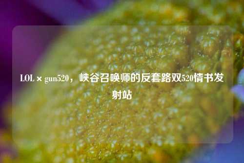 LOL×gun520,峡谷召唤师的反套路双520情书发射站