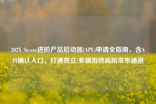 202X Steam进阶产品启动器(APL)申请全指南,含API确认入口,打通独立/多端游戏高阶发布通道