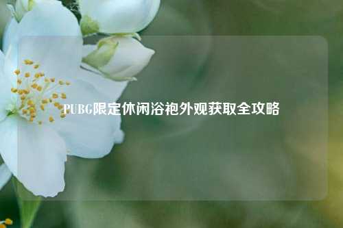 PUBG限定休闲浴袍外观获取全攻略