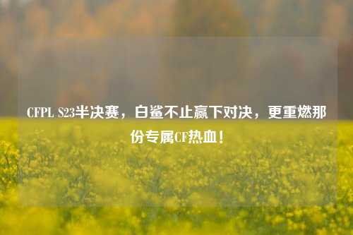 CFPL S23半决赛，白鲨不止赢下对决，更重燃那份专属CF热血！