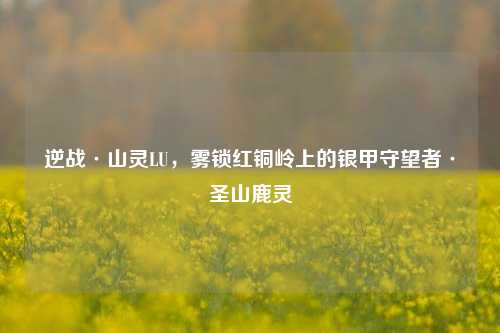 逆战·山灵LU,雾锁红铜岭上的银甲守望者·圣山鹿灵