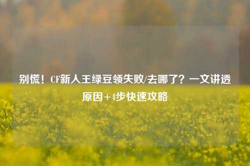 别慌！CF新人王绿豆领失败/去哪了？一文讲透原因+4步快速攻略