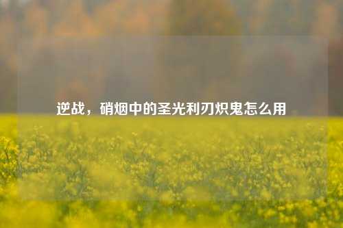 逆战，硝烟中的圣光利刃炽鬼怎么用