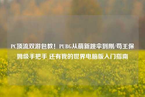 PC顶流双游包教!PUBG从萌新跳伞到刚/苟王保姆级手把手 还有我的世界电脑版入门指南