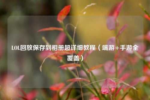 LOL回放保存到相册超详细教程（端游+手游全覆盖）