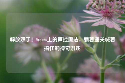 解放双手!Steam上的声控魔法,躺着通关喊着搞怪的神奇游戏