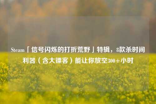 Steam「信号闪烁的打折荒野」特辑,8款杀时间利器(含大镖客)能让你放空300+小时