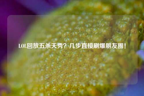LOL回放五杀天秀?几步直接刷爆朋友圈!