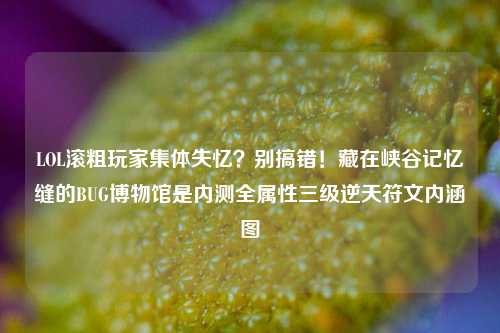 LOL滚粗玩家集体失忆?别搞错!藏在峡谷记忆缝的BUG博物馆是内测全属性三级逆天符文内涵图
