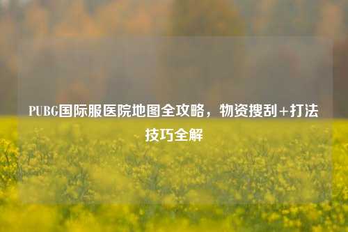 PUBG国际服医院地图全攻略,物资搜刮+打法技巧全解