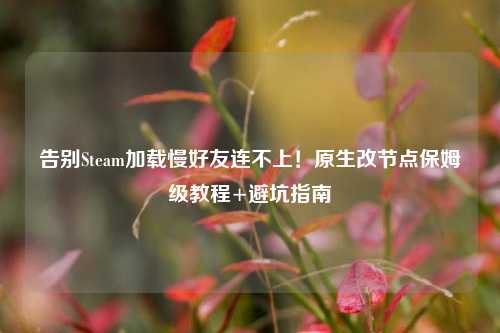 告别Steam加载慢好友连不上！原生改节点保姆级教程+避坑指南