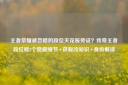 王者荣耀被忽略的段位天花板旁证？传奇王者段位框3个隐藏细节+获取冷知识+身份解读