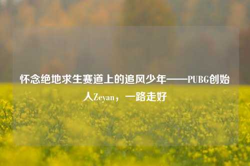 怀念绝地求生赛道上的追风少年——PUBG创始人Zeyan,一路走好