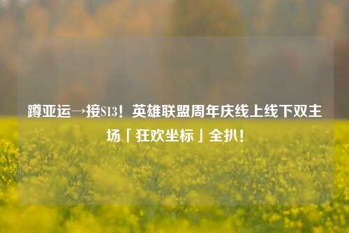 蹲亚运→接S13!英雄联盟周年庆线上线下双主场「狂欢坐标」全扒!
