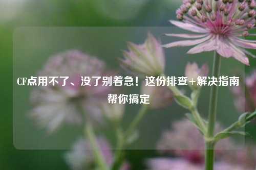 CF点用不了、没了别着急！这份排查+解决指南帮你搞定