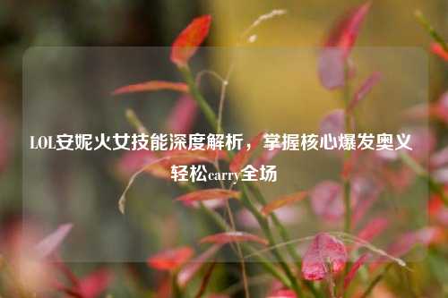 LOL安妮火女技能深度解析,掌握核心爆发奥义 轻松carry全场