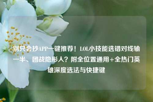 别只会抄APP一键推荐!LOL小技能选错对线输一半、团战隐形人?附全位置通用+全热门英雄深度选法与快捷键