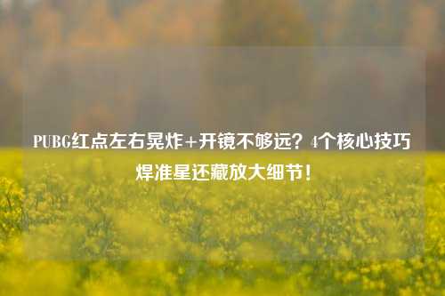 PUBG红点左右晃炸+开镜不够远?4个核心技巧焊准星还藏放大细节!