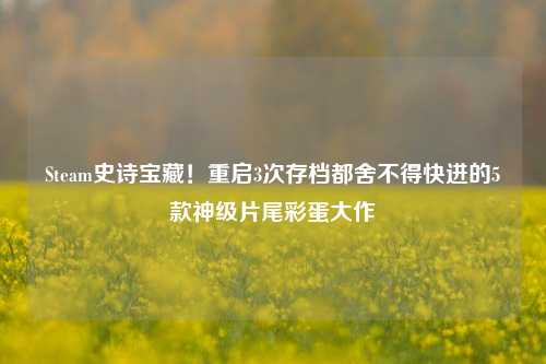 Steam史诗宝藏！重启3次存档都舍不得快进的5款神级片尾彩蛋大作