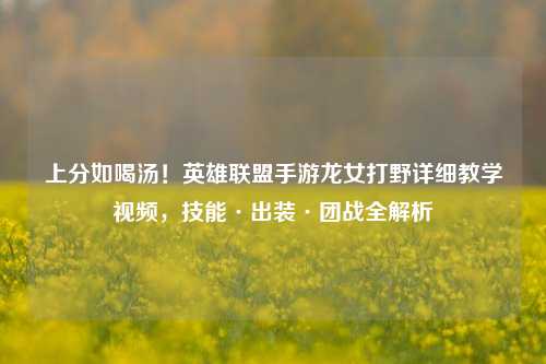 上分如喝汤!英雄联盟手游龙女打野详细教学视频,技能·出装·团战全解析