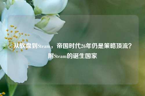 从软盘到Steam，帝国时代26年仍是策略顶流？附Steam的诞生国家