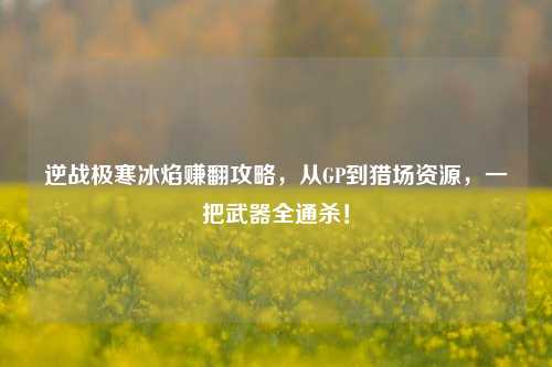 逆战极寒冰焰赚翻攻略,从GP到猎场资源,一把武器全通杀!