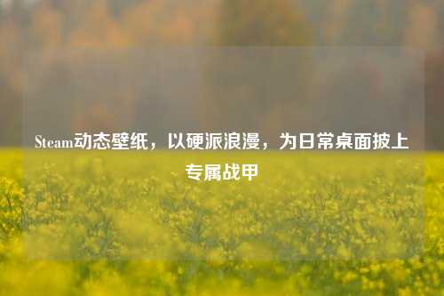 Steam动态壁纸,以硬派浪漫,为日常桌面披上专属战甲