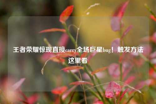 王者荣耀惊现直接carry全场巨星bug！触发方法这里看