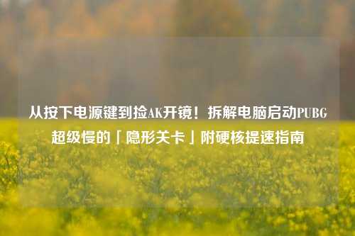 从按下电源键到捡AK开镜!拆解电脑启动PUBG超级慢的「隐形关卡」附硬核提速指南