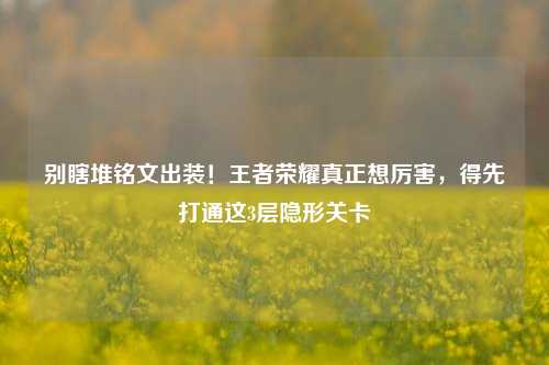 别瞎堆铭文出装！王者荣耀真正想厉害，得先打通这3层隐形关卡
