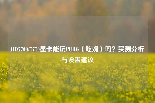 HD7700/7770显卡能玩PUBG(吃鸡)吗?实测分析与设置建议