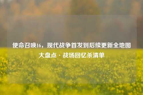 使命召唤16，现代战争首发到后续更新全地图大盘点·战场回忆杀清单