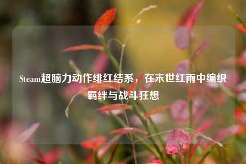 Steam超脑力动作绯红结系,在末世红雨中编织羁绊与战斗狂想